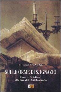 Sulle orme di S. Ignazio. Esercizi Spirituali alla luce dell'autobiografia - Dionigi Spanu - copertina