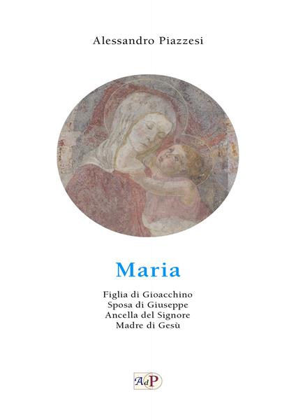 Maria. Figlia di Gioacchino. Sposa di Giuseppe. Ancella del Signore. Madre di Gesù - Alessandro Piazzesi - copertina