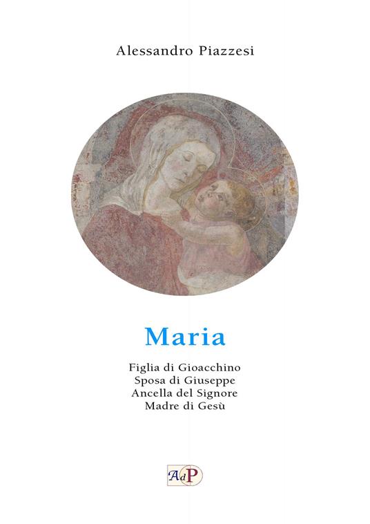 Maria. Figlia di Gioacchino. Sposa di Giuseppe. Ancella del Signore. Madre di Gesù - Alessandro Piazzesi - copertina