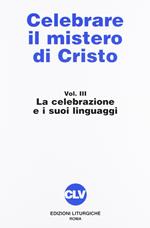 Celebrare il mistero di Cristo. Vol. 3: La celebrazione e i suoi linguaggi.