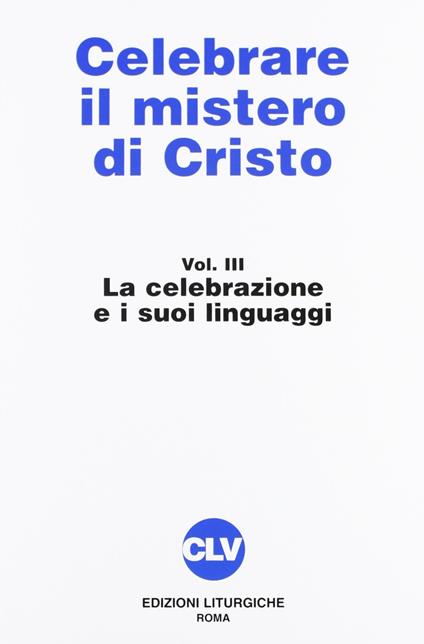 Celebrare il mistero di Cristo. Vol. 3: La celebrazione e i suoi linguaggi. - copertina