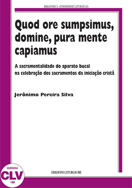 Quod ore sumpsimus, domine, pura mente capiamus. A sacramentalidade do aparato bucal na celebração dos sacramentos da iniciação... - Jerônimo Pereira Silva - copertina