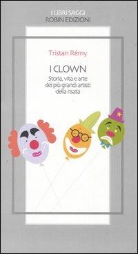I clown. Storia, vita e arte dei più grandi artisti della risata - Tristan Rémy - copertina