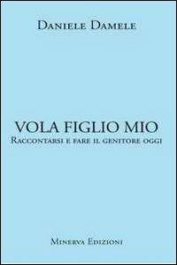 Vola figlio mio. Raccontarsi e fare il genitore oggi - Daniele Damele - copertina