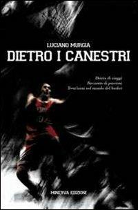 Dietro ai canestri. Diario di viaggi. Racconto di passioni del basket italiano ed europeo - Luciano Murgia - copertina