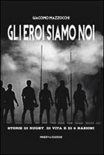 Gli eroi siamo noi. Storie di rugby, di vita e di Sei Nazioni