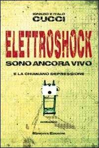 Elettroshock. Sono ancora vivo e la chiamano depressione - Ignazio Cucci,Italo Cucci - copertina