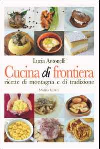 Cucina di frontiera. Ricette di montagna e di tradizione - Lucia Antonelli - copertina