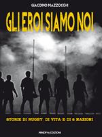 Gli eroi siamo noi. Storie di rugby, di vita e di Sei Nazioni