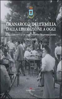 Granarolo dell'Emilia dalla Liberazione ad oggi. Una comunità e un territorio in trasformazione (1945-2015) - copertina