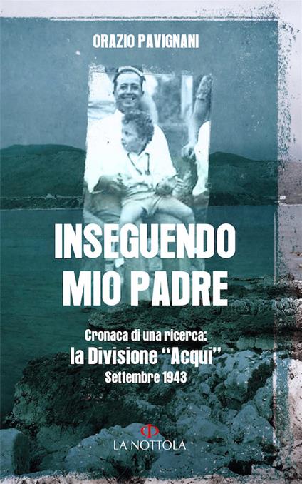 Inseguendo mio padre. Cronaca di una ricerca: la Divisione «Acqui» Settembre 1943 - Orazio Pavignani - copertina