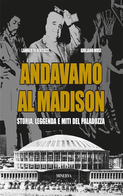 Andavamo al Madison. Storia, leggenda e miti del Paladozza - Lamberto Bertozzi,Giuliano Musi - copertina