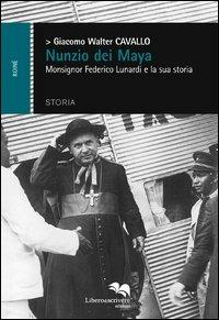Nunzio dei Maya. Monsignor Federico Lunardi e la sua storia - Giacomo Walter Cavallo - copertina