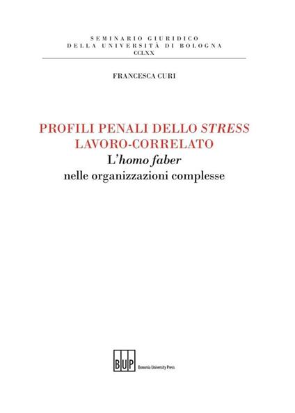 Profili penali dello stress lavoro-correlato. L'homo faber nelle organizzazioni complesse - Francesca Curi - copertina