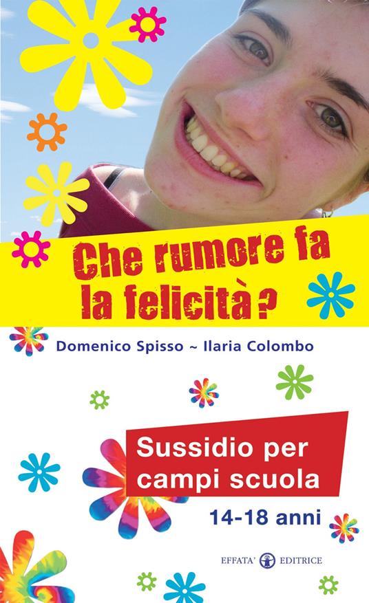 Che rumore fa la felicità? Sussidio per campi scuola 14-18 anni - Domenico Spisso,Ilaria Colombo - copertina