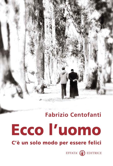 Ecco l'uomo. C'è un solo modo per essere felici - Fabrizio Centofanti - copertina