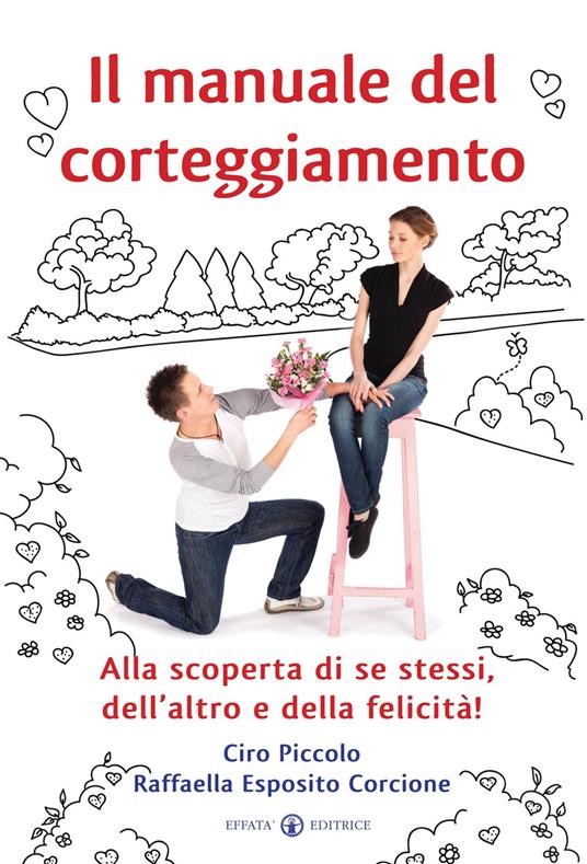 Il manuale del corteggiamento. Alla scoperta di se stessi, dell'altro e della felicità - Ciro Piccolo,Raffaella Esposito Corcione - copertina