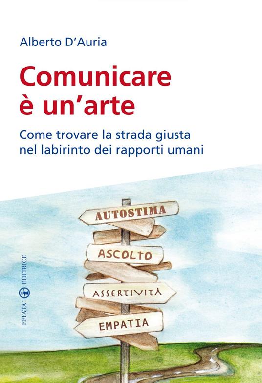 Comunicare è un'arte. Come trovare la strada giusta nel labirinto dei rapporti umani - Alberto D'Auria - ebook