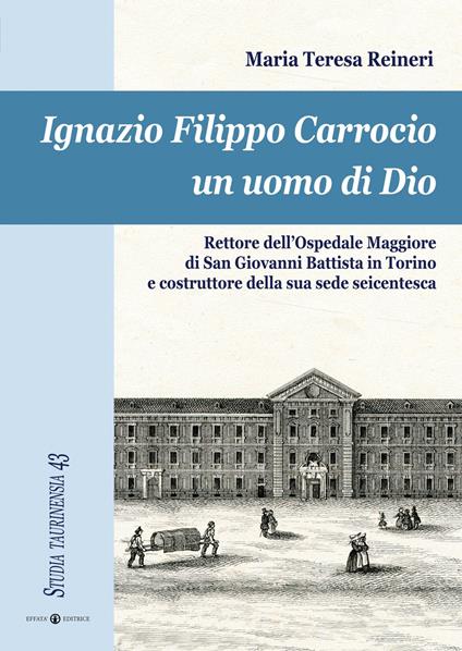 Ignazio Filippo Carrocio un uomo di Dio. Rettore dell'Ospedale Maggiore di San Giovanni Battista in Torino e costruttore della sua sede seicentesca - Maria Teresa Reineri - copertina