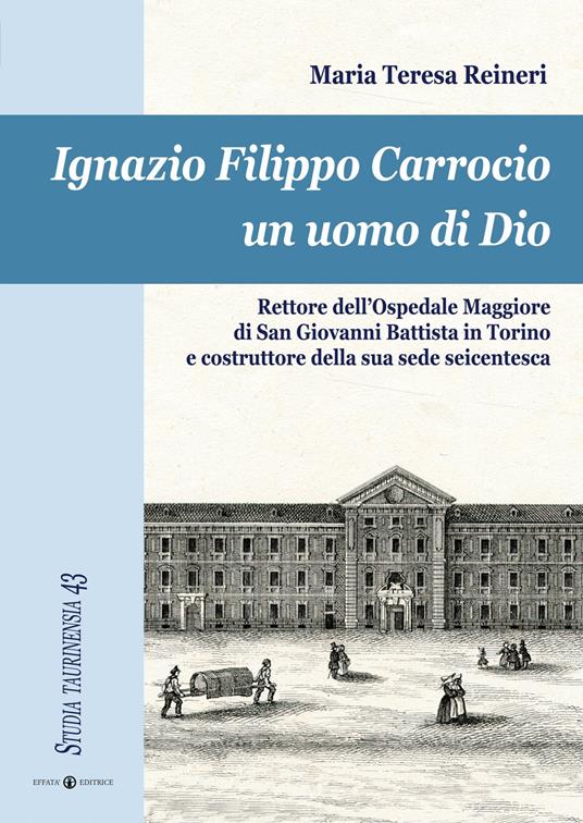 Ignazio Filippo Carrocio un uomo di Dio. Rettore dell'Ospedale Maggiore di San Giovanni Battista in Torino e costruttore della sua sede seicentesca - Maria Teresa Reineri - copertina