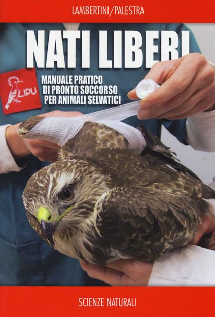 Nati liberi. Manuale pratico di pronto soccorso per animali selvatici - Marco Lambertini,Luca Palestra - copertina