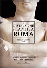 La distruzione dell'antica Roma. Lo scempio dei monumenti nel corso dei secoli