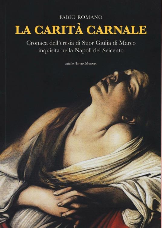 La carità carnale. Cronaca dell'eresia di suor Giulia di Marco inquisita nella Napoli del Seicento - Fabio Romano - copertina