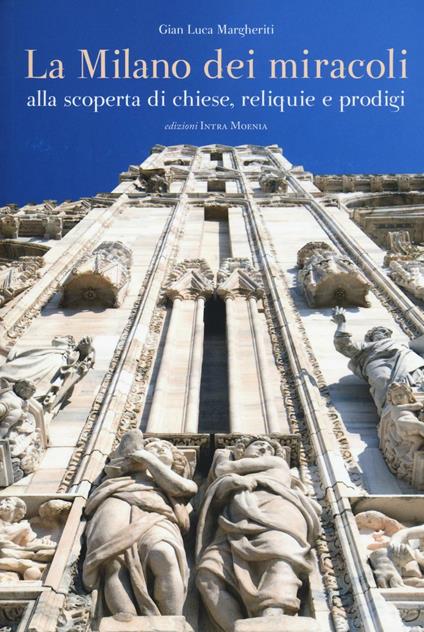 La Milano dei miracoli. Alla scoperta di chiese, reliquie e prodigi. Ediz. illustrata - Gian Luca Margheriti - copertina