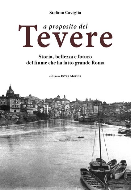 A proposito del Tevere. Storia, bellezza e futuro del fiume che ha fatto grande Roma - Stefano Caviglia - copertina