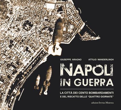 Napoli in guerra. La città dei cento bombardamenti e del riscatto delle «Quattro Giornate» - Giuseppe Aragno,Attilio Wanderlingh - copertina