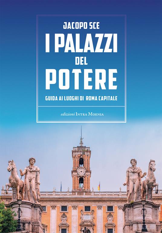 I palazzi del Potere. Guida ai luoghi di Roma Capitale - Jacopo Sce - copertina