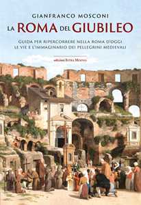 Libro La Roma del Giubileo. Guida per ripercorrere nella Roma d’oggi le vie e l’immaginario dei pellegrini medievali Gianfranco Mosconi