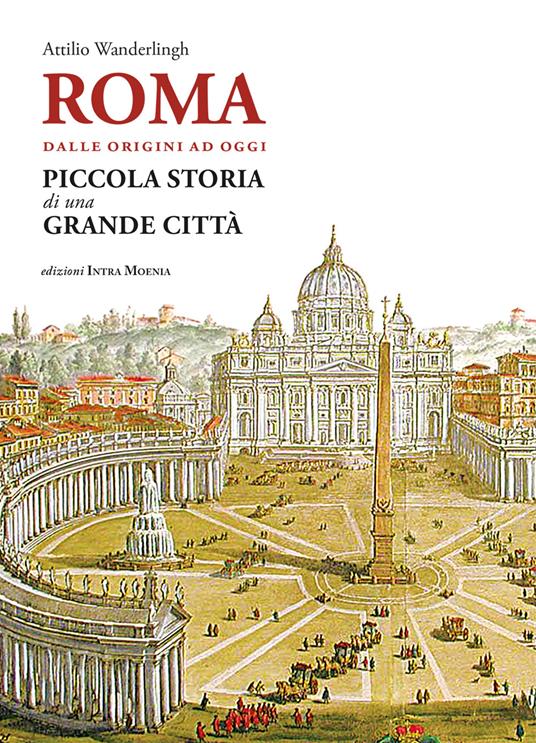 Roma. Dalle origini ad oggi. Piccola storia di una grande città - Attilio Wanderlingh - copertina