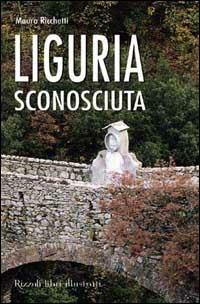 Liguria sconosciuta. Itinerari insoliti e curiosi - Mauro Ricchetti - copertina
