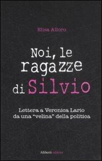 Noi, le ragazze di Silvio. Lettera a Veronica Lario da una «velina» della politica - Elisa Alloro - copertina