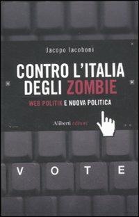 Contro l'Italia degli zombie. Web politik e nuova politica - Jacopo Iacoboni - copertina