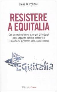 Resistere a Equitalia. Con un manuale operativo per difendersi dalle ingiuste cartelle esattoriali (e non farsi pignorare case, auto e moto) - Elena G. Polidori - copertina