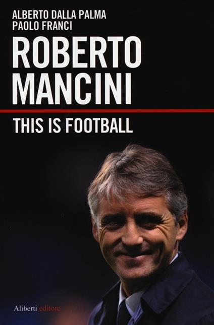 Roberto Mancini. This is football - Alberto Dalla Palma,Paolo Franci - copertina