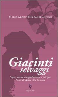 Giacinti selvaggi. Sogni, amori, spregiudicatezza e intrighi. Storie di donne oltre la storia - Maria Grazia Mezzadri Cofano - copertina