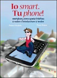 Io smart. Tu phone! Smartphone, ovvero quando il telefono si evolve e l'interlocutore si involve - Mario Bianco,Andrea Nicoletti - copertina