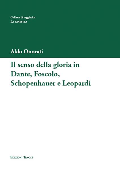 Il senso della gloria in Dante, Foscolo, Schopenhauer e Leopardi - Aldo Onorati - copertina
