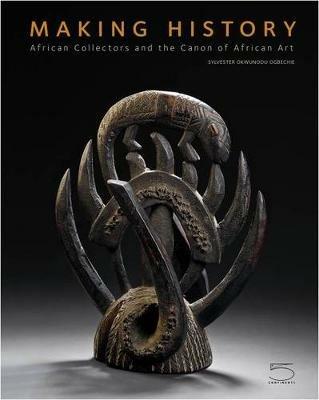 Making history. African collectors and the canon of African art - Sylvester Okwunodu Ogbechie - copertina