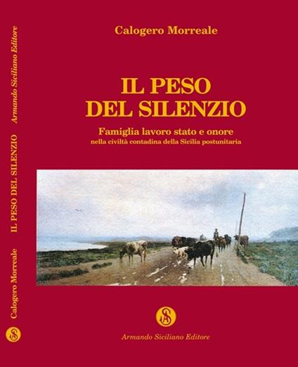Il peso del silenzio. Famiglia, lavoro, stato e onore nella civiltà contadina della Sicilia post-unitaria - Calogero Morreale - copertina