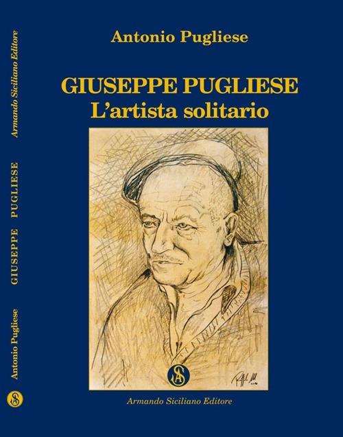 Giuseppe Pugliese. L'artista solitario - Antonio Pugliese - copertina