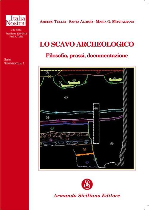 Lo scavo archeologico. Filosofia, prassi, documentazione - Amedeo Tullio,Santa Aloisio,Maria G. Montalbano - copertina