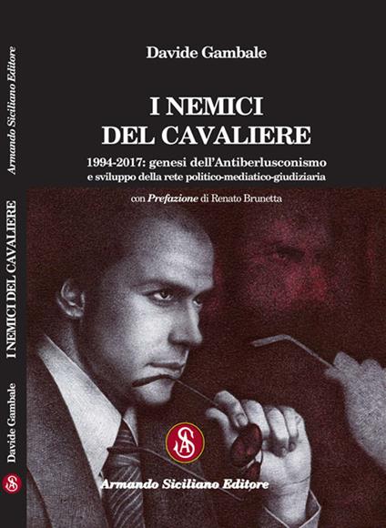 I nemici del cavaliere. 1994-2017: genesi dell'antiberlusconismo e sviluppo della rete politico-mediatico-giudiziaria - Davide Gambale - copertina