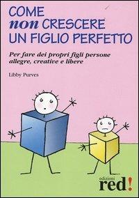 Come non crescere un figlio perfetto. Per fare dei propri figli persone allegre, creative e libere - Libby Purves - copertina