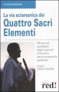 La via sciamanica dei quattro sacri elementi. Gli esercizi quotidiani degli sciamani d'America per la conoscenza spirituale - Peter Orzechowski - copertina
