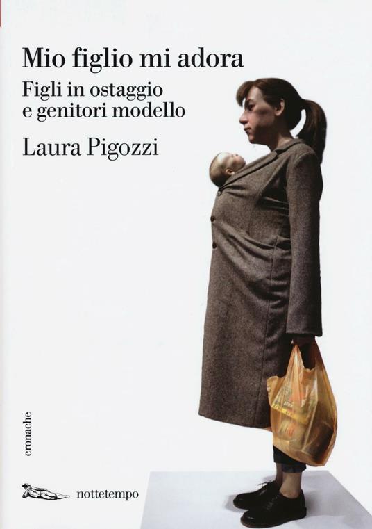 Mio figlio mi adora. Figli in ostaggio e genitori modello - Laura Pigozzi - copertina