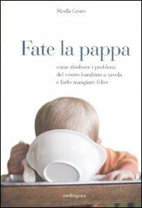 Fate la pappa. Come risolvere i problemi del vostro bambino a tavola e farlo mangiare felice - Mirella Cerato - copertina